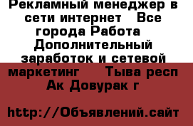Рекламный менеджер в сети интернет - Все города Работа » Дополнительный заработок и сетевой маркетинг   . Тыва респ.,Ак-Довурак г.